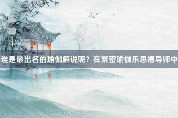 谁是最出名的瑜伽解说呢？在繁密瑜伽乐思福导师中