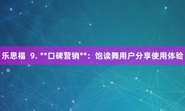 乐思福  9. **口碑营销**：饱读舞用户分享使用体验