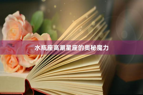 水瓶座高潮星座的奥秘魔力
