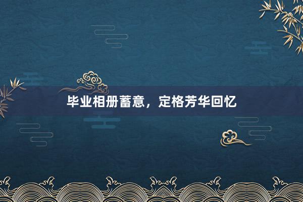 毕业相册蓄意,定格芳华回忆