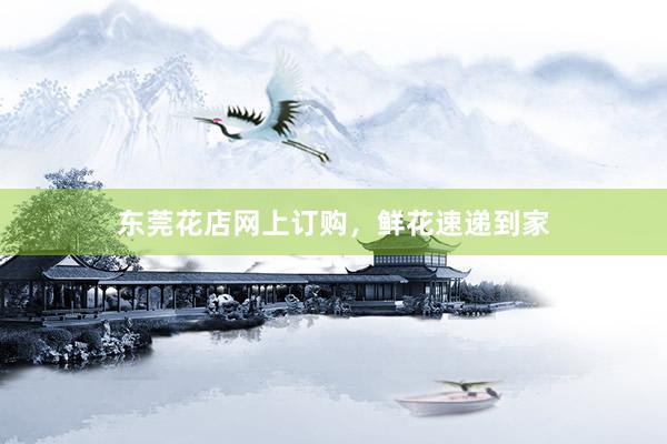东莞花店网上订购，鲜花速递到家