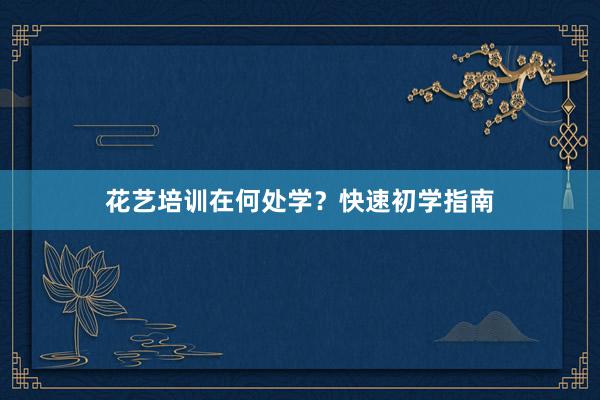花艺培训在何处学？快速初学指南
