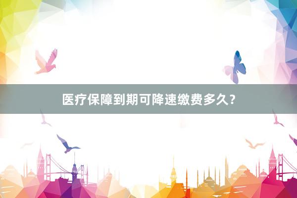 医疗保障到期可降速缴费多久？