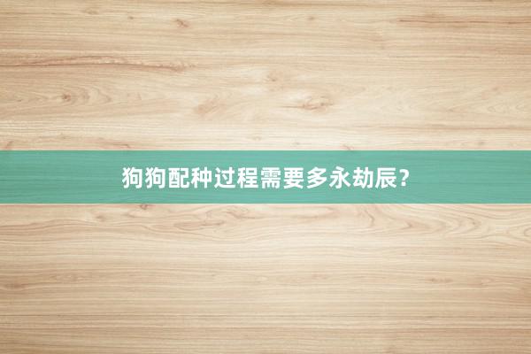 狗狗配种过程需要多永劫辰？